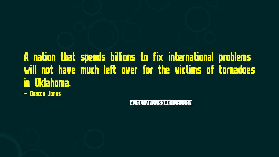 Deacon Jones Quotes: A nation that spends billions to fix international problems will not have much left over for the victims of tornadoes in Oklahoma.