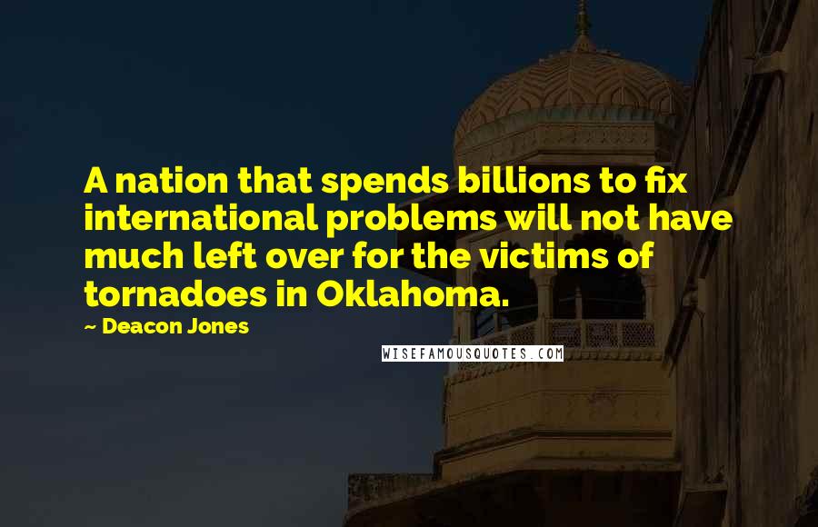 Deacon Jones Quotes: A nation that spends billions to fix international problems will not have much left over for the victims of tornadoes in Oklahoma.