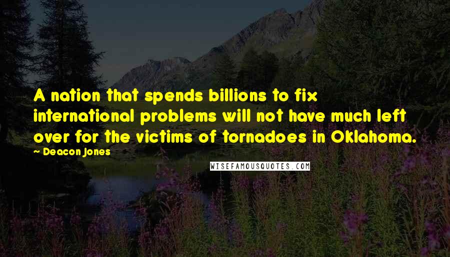 Deacon Jones Quotes: A nation that spends billions to fix international problems will not have much left over for the victims of tornadoes in Oklahoma.
