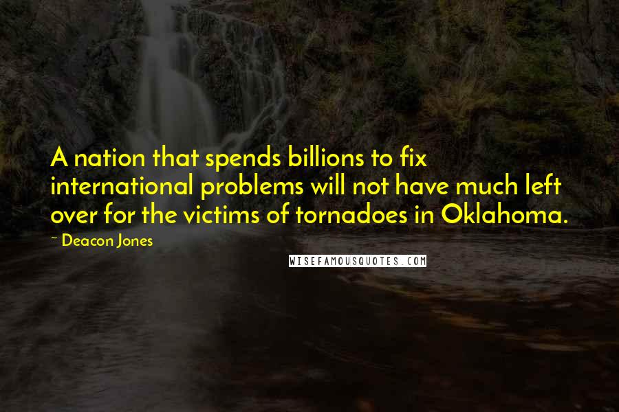 Deacon Jones Quotes: A nation that spends billions to fix international problems will not have much left over for the victims of tornadoes in Oklahoma.