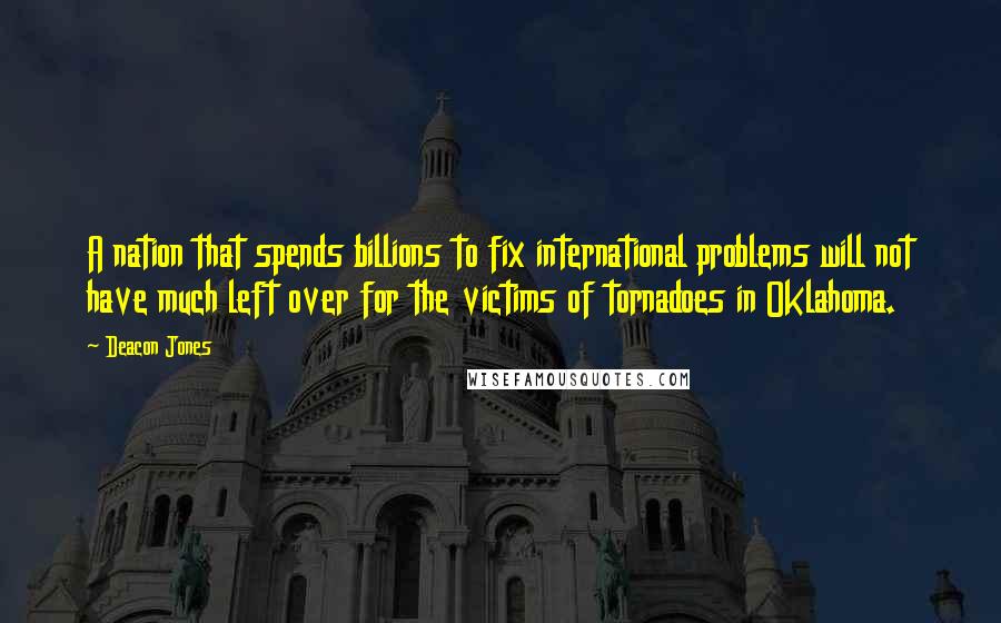 Deacon Jones Quotes: A nation that spends billions to fix international problems will not have much left over for the victims of tornadoes in Oklahoma.