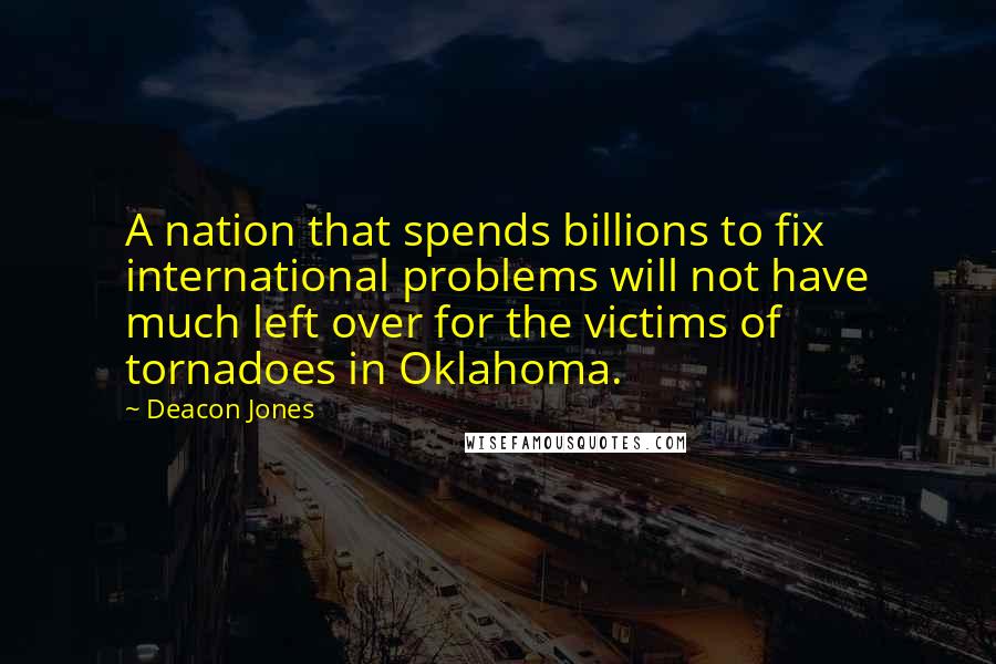 Deacon Jones Quotes: A nation that spends billions to fix international problems will not have much left over for the victims of tornadoes in Oklahoma.