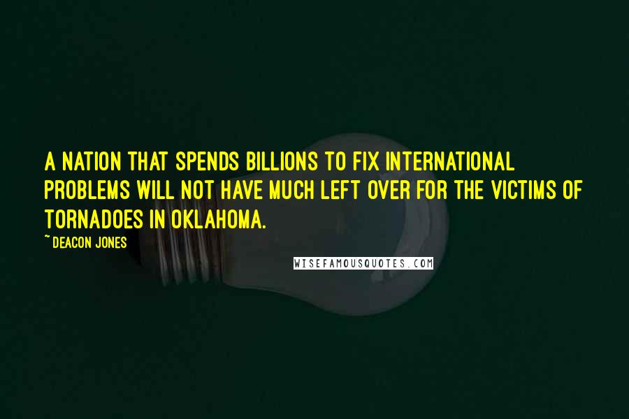 Deacon Jones Quotes: A nation that spends billions to fix international problems will not have much left over for the victims of tornadoes in Oklahoma.