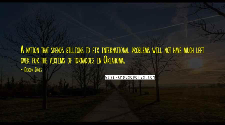 Deacon Jones Quotes: A nation that spends billions to fix international problems will not have much left over for the victims of tornadoes in Oklahoma.