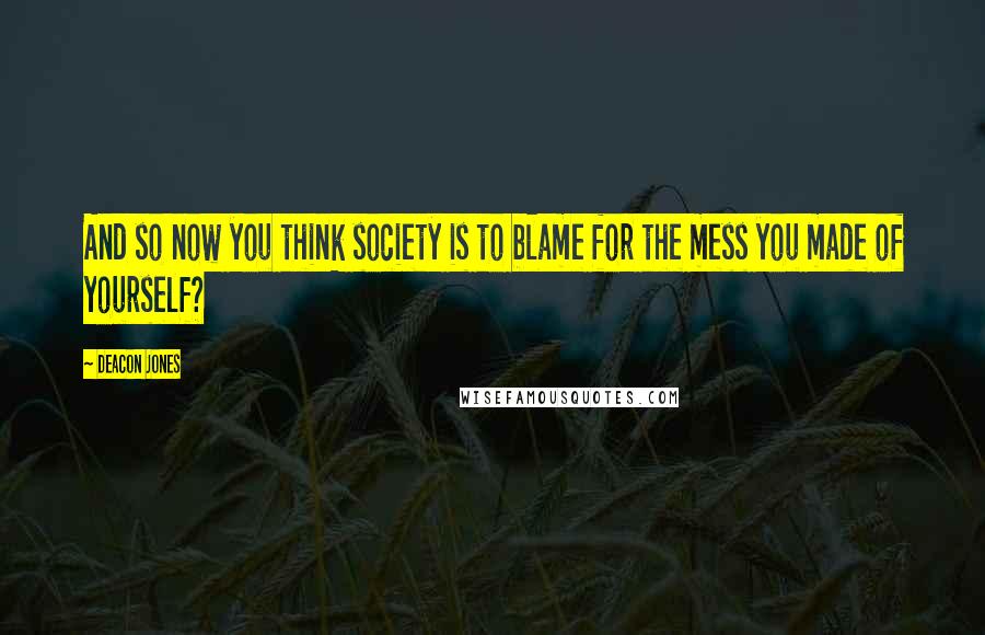 Deacon Jones Quotes: And so now you think society is to blame for the mess you made of yourself?
