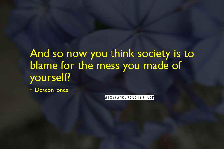 Deacon Jones Quotes: And so now you think society is to blame for the mess you made of yourself?