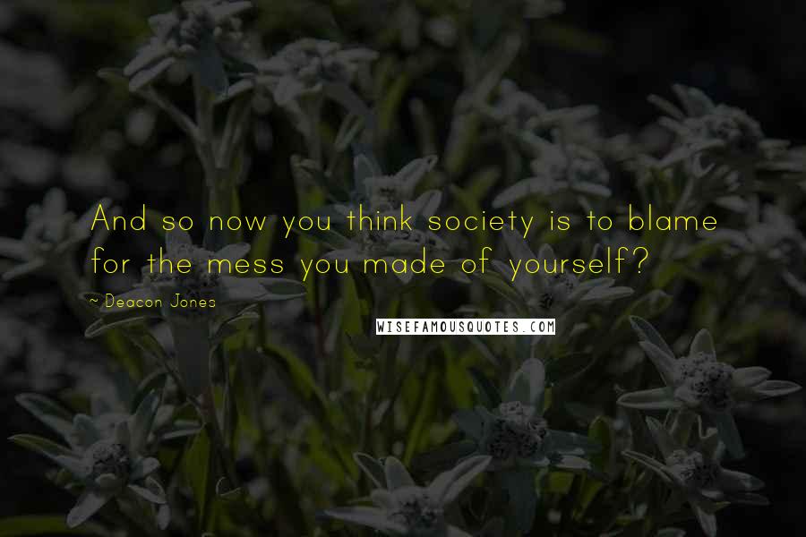 Deacon Jones Quotes: And so now you think society is to blame for the mess you made of yourself?