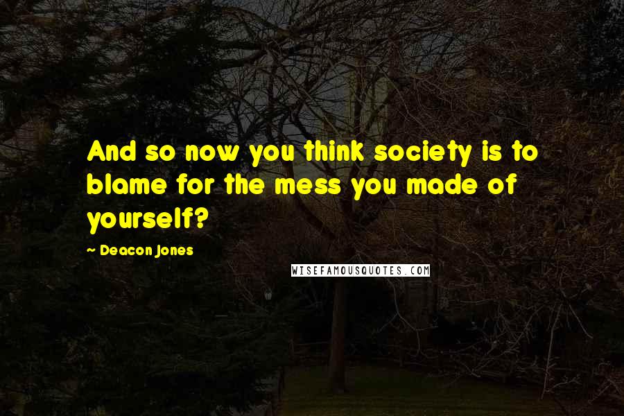 Deacon Jones Quotes: And so now you think society is to blame for the mess you made of yourself?