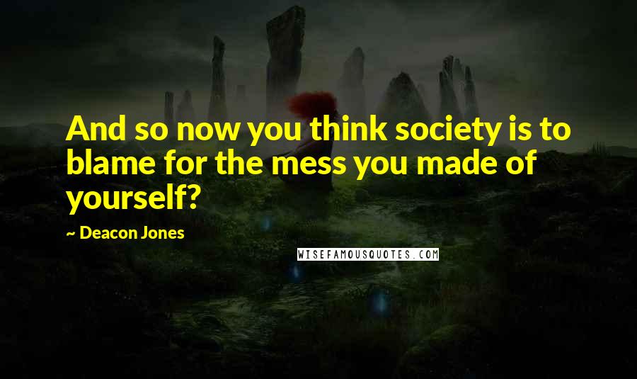 Deacon Jones Quotes: And so now you think society is to blame for the mess you made of yourself?
