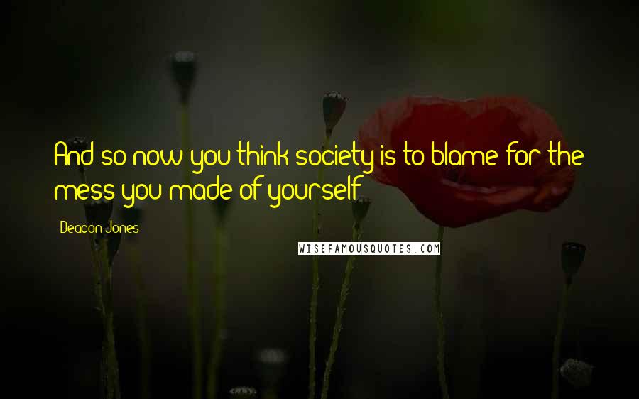 Deacon Jones Quotes: And so now you think society is to blame for the mess you made of yourself?