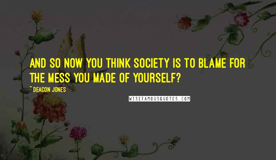 Deacon Jones Quotes: And so now you think society is to blame for the mess you made of yourself?