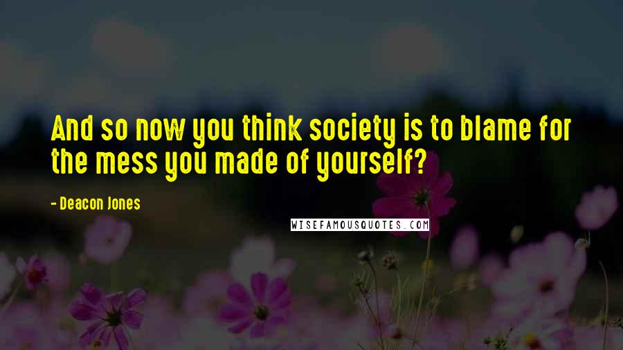 Deacon Jones Quotes: And so now you think society is to blame for the mess you made of yourself?