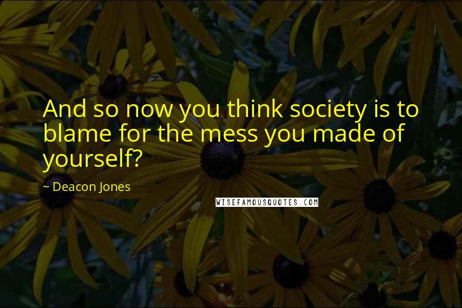 Deacon Jones Quotes: And so now you think society is to blame for the mess you made of yourself?