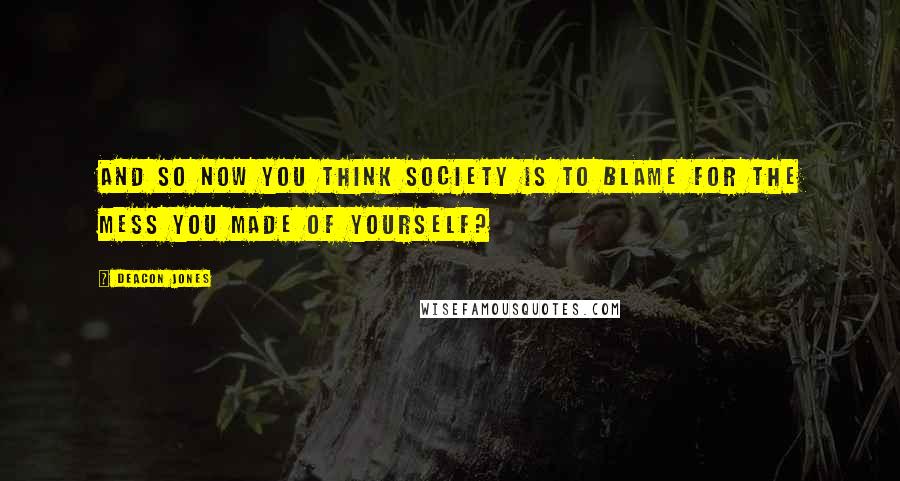 Deacon Jones Quotes: And so now you think society is to blame for the mess you made of yourself?