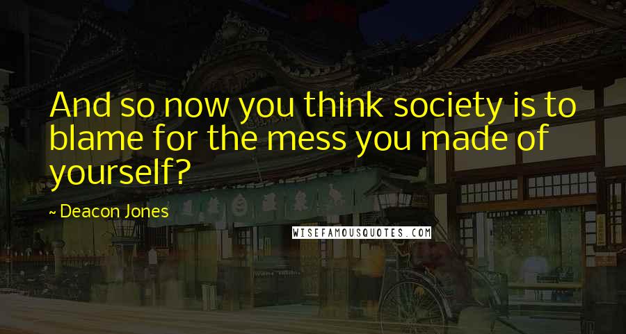 Deacon Jones Quotes: And so now you think society is to blame for the mess you made of yourself?