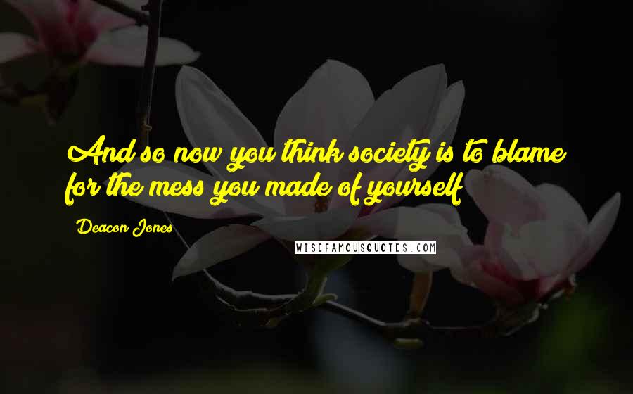 Deacon Jones Quotes: And so now you think society is to blame for the mess you made of yourself?