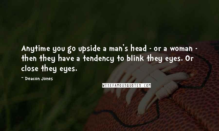 Deacon Jones Quotes: Anytime you go upside a man's head - or a woman - then they have a tendency to blink they eyes. Or close they eyes.