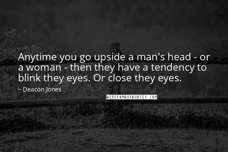 Deacon Jones Quotes: Anytime you go upside a man's head - or a woman - then they have a tendency to blink they eyes. Or close they eyes.