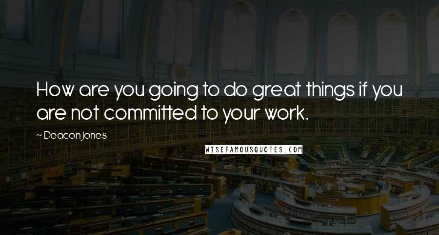 Deacon Jones Quotes: How are you going to do great things if you are not committed to your work.