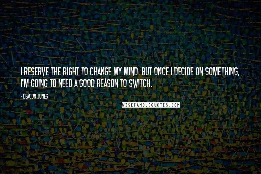 Deacon Jones Quotes: I reserve the right to change my mind. But once I decide on something, I'm going to need a good reason to switch.