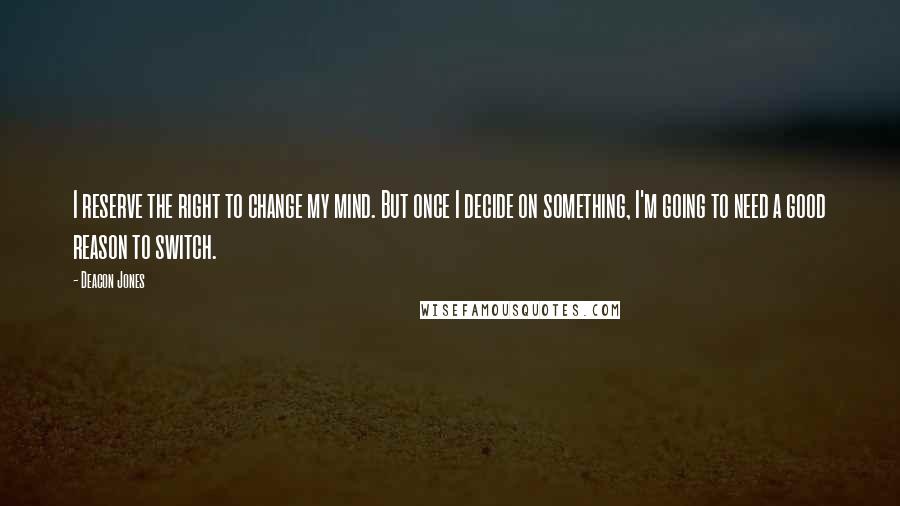 Deacon Jones Quotes: I reserve the right to change my mind. But once I decide on something, I'm going to need a good reason to switch.