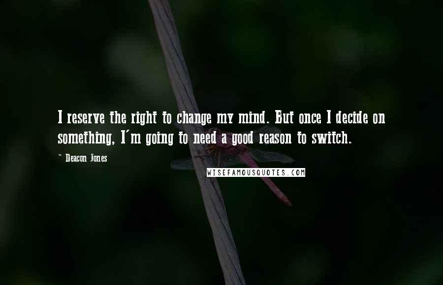 Deacon Jones Quotes: I reserve the right to change my mind. But once I decide on something, I'm going to need a good reason to switch.