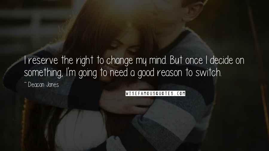 Deacon Jones Quotes: I reserve the right to change my mind. But once I decide on something, I'm going to need a good reason to switch.