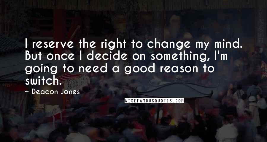 Deacon Jones Quotes: I reserve the right to change my mind. But once I decide on something, I'm going to need a good reason to switch.