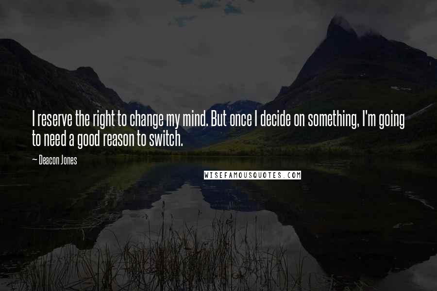 Deacon Jones Quotes: I reserve the right to change my mind. But once I decide on something, I'm going to need a good reason to switch.