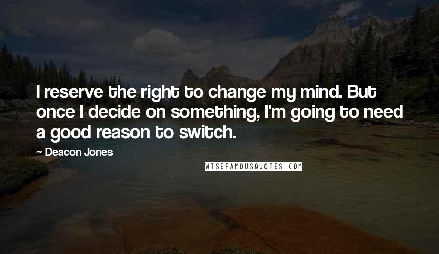 Deacon Jones Quotes: I reserve the right to change my mind. But once I decide on something, I'm going to need a good reason to switch.