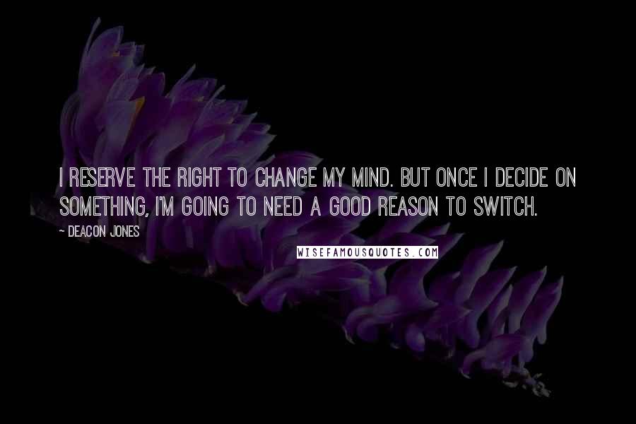 Deacon Jones Quotes: I reserve the right to change my mind. But once I decide on something, I'm going to need a good reason to switch.