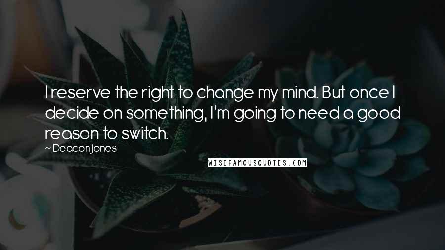 Deacon Jones Quotes: I reserve the right to change my mind. But once I decide on something, I'm going to need a good reason to switch.