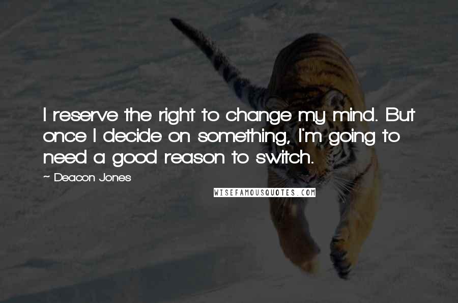 Deacon Jones Quotes: I reserve the right to change my mind. But once I decide on something, I'm going to need a good reason to switch.