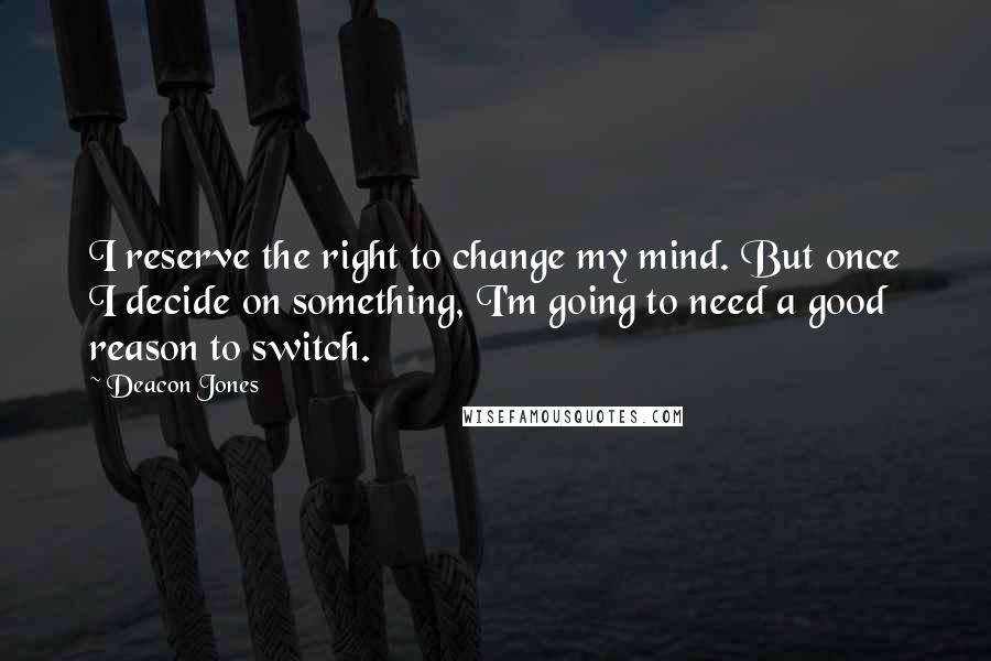 Deacon Jones Quotes: I reserve the right to change my mind. But once I decide on something, I'm going to need a good reason to switch.