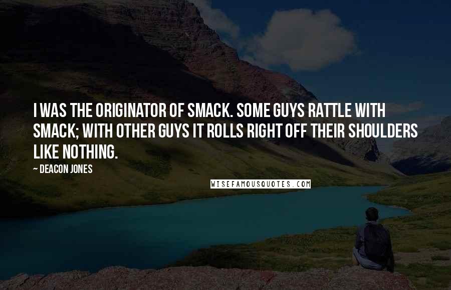 Deacon Jones Quotes: I was the originator of smack. Some guys rattle with smack; with other guys it rolls right off their shoulders like nothing.