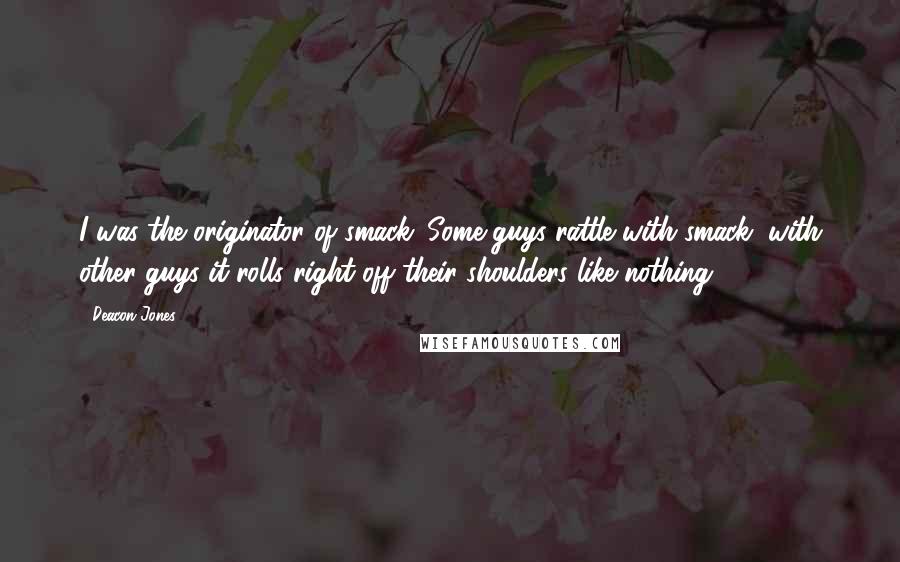 Deacon Jones Quotes: I was the originator of smack. Some guys rattle with smack; with other guys it rolls right off their shoulders like nothing.