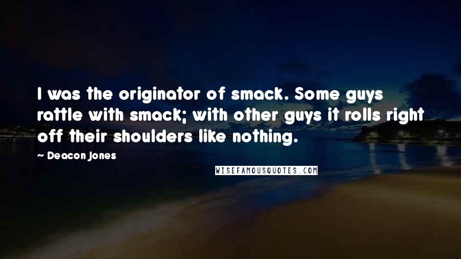 Deacon Jones Quotes: I was the originator of smack. Some guys rattle with smack; with other guys it rolls right off their shoulders like nothing.