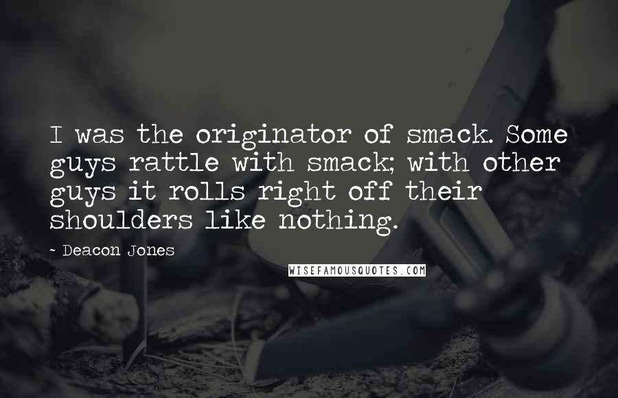 Deacon Jones Quotes: I was the originator of smack. Some guys rattle with smack; with other guys it rolls right off their shoulders like nothing.