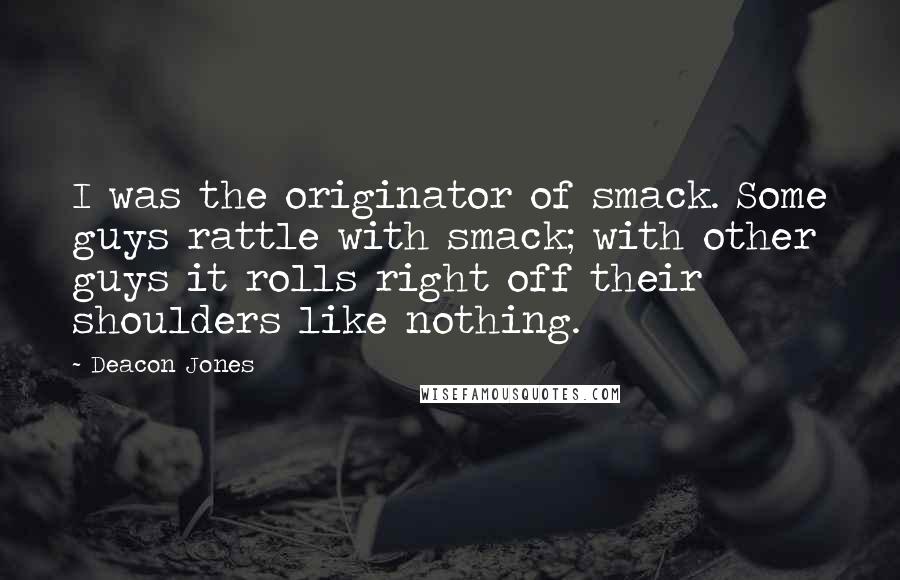 Deacon Jones Quotes: I was the originator of smack. Some guys rattle with smack; with other guys it rolls right off their shoulders like nothing.