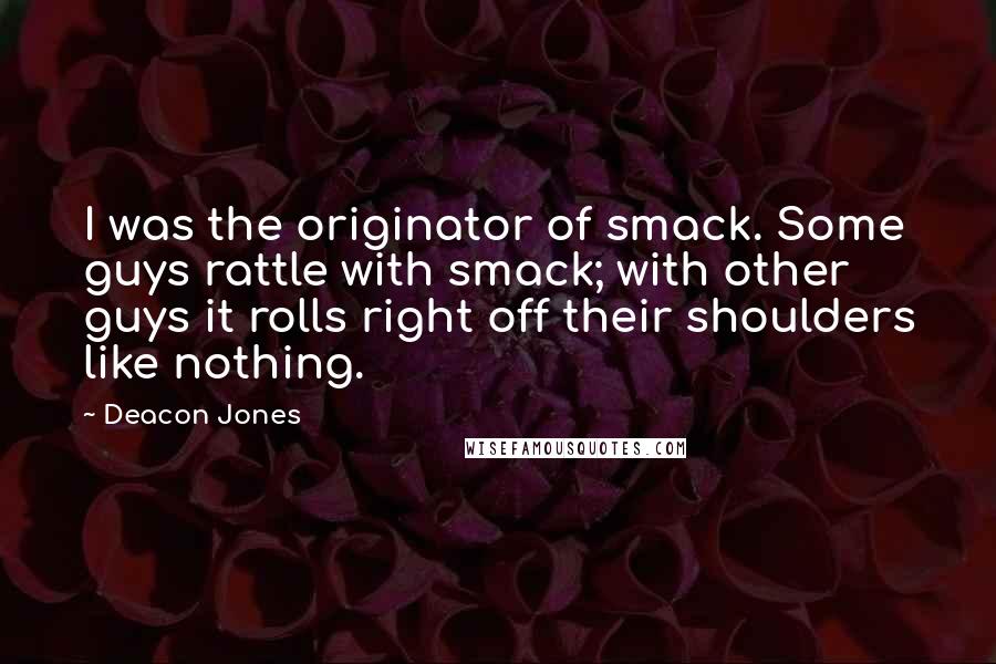 Deacon Jones Quotes: I was the originator of smack. Some guys rattle with smack; with other guys it rolls right off their shoulders like nothing.