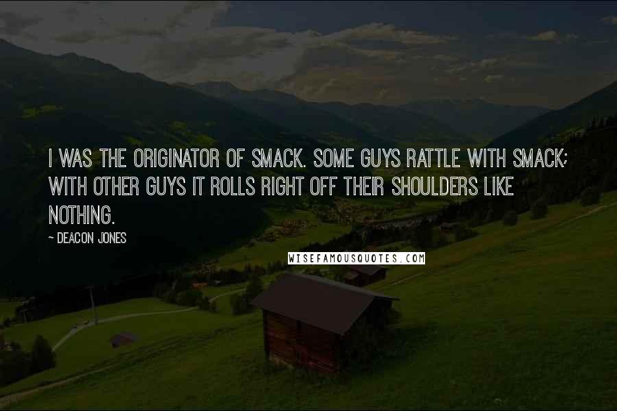 Deacon Jones Quotes: I was the originator of smack. Some guys rattle with smack; with other guys it rolls right off their shoulders like nothing.