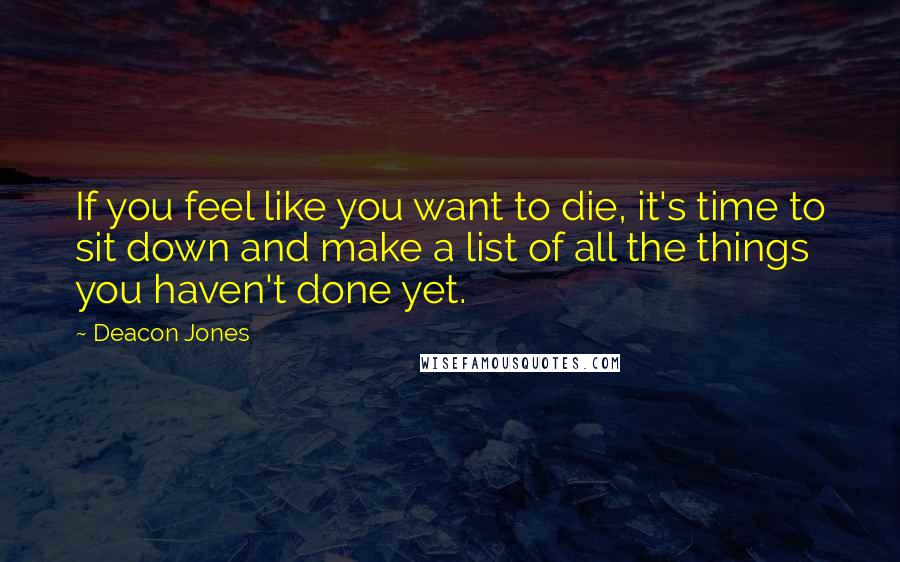 Deacon Jones Quotes: If you feel like you want to die, it's time to sit down and make a list of all the things you haven't done yet.
