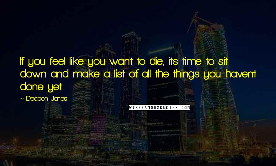 Deacon Jones Quotes: If you feel like you want to die, it's time to sit down and make a list of all the things you haven't done yet.