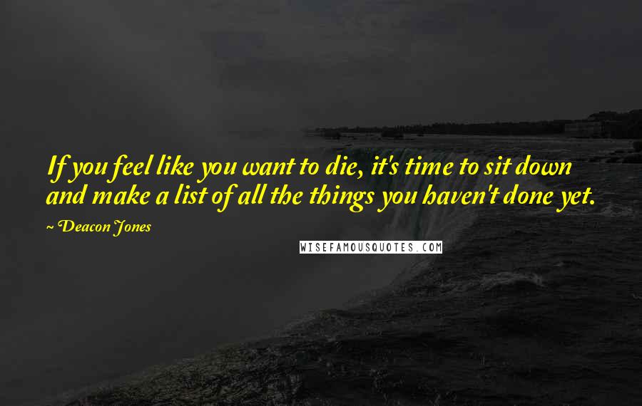 Deacon Jones Quotes: If you feel like you want to die, it's time to sit down and make a list of all the things you haven't done yet.