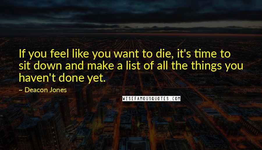 Deacon Jones Quotes: If you feel like you want to die, it's time to sit down and make a list of all the things you haven't done yet.