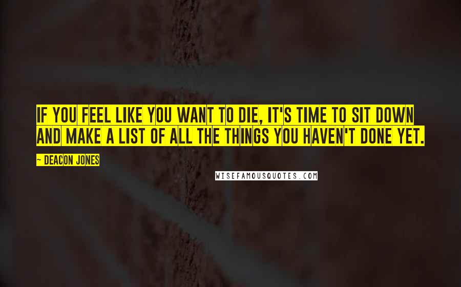 Deacon Jones Quotes: If you feel like you want to die, it's time to sit down and make a list of all the things you haven't done yet.