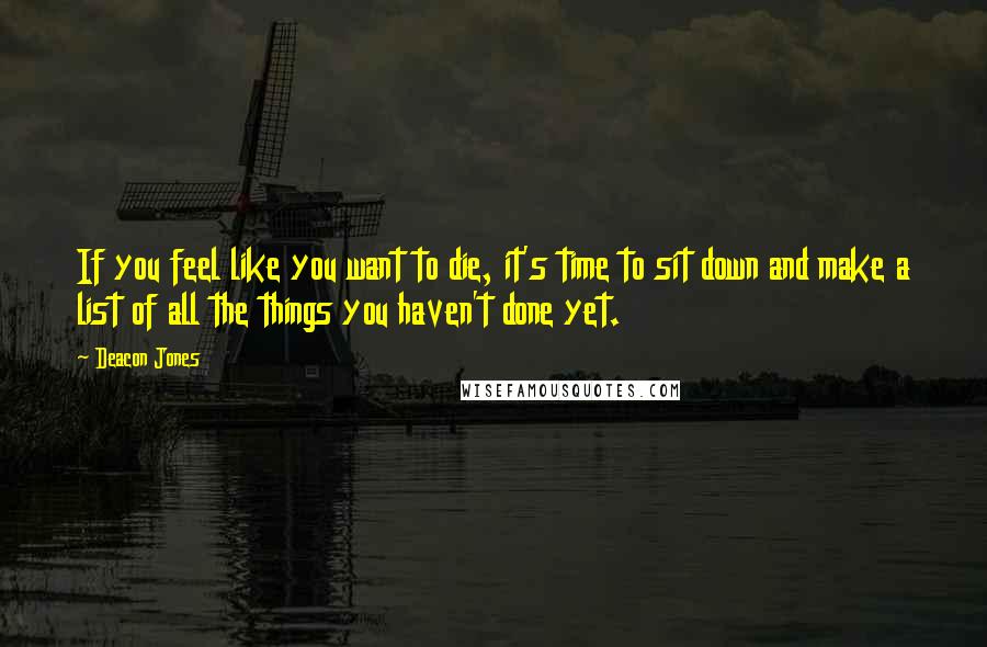 Deacon Jones Quotes: If you feel like you want to die, it's time to sit down and make a list of all the things you haven't done yet.
