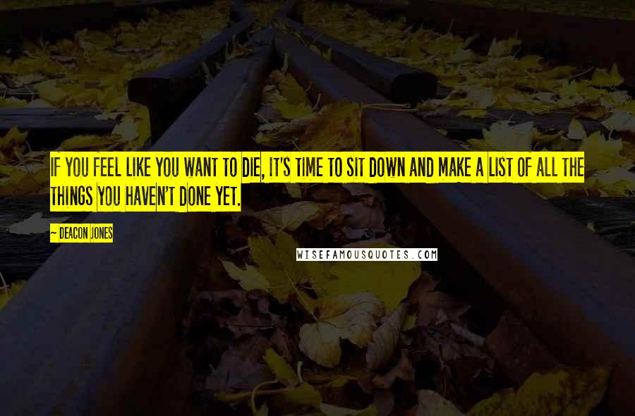 Deacon Jones Quotes: If you feel like you want to die, it's time to sit down and make a list of all the things you haven't done yet.