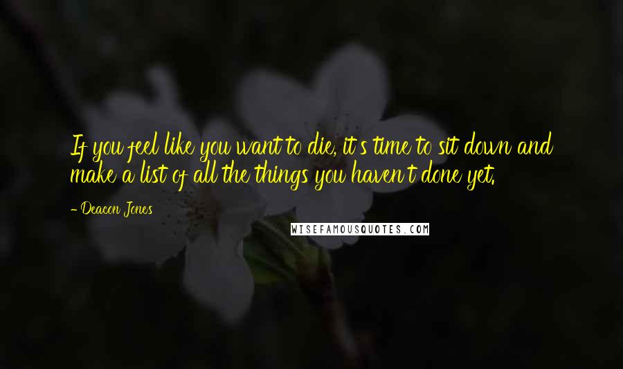 Deacon Jones Quotes: If you feel like you want to die, it's time to sit down and make a list of all the things you haven't done yet.