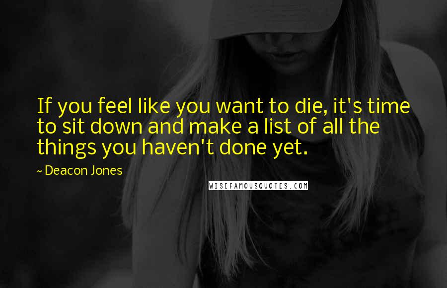 Deacon Jones Quotes: If you feel like you want to die, it's time to sit down and make a list of all the things you haven't done yet.